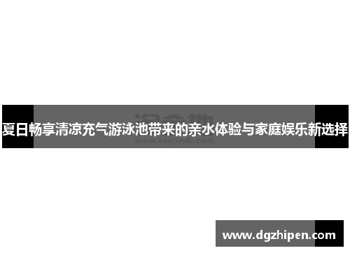 夏日畅享清凉充气游泳池带来的亲水体验与家庭娱乐新选择